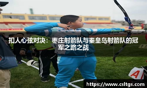 扣人心弦对决：枣庄射箭队与秦皇岛射箭队的冠军之路之战